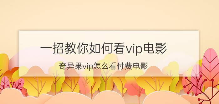 一招教你如何看vip电影 奇异果vip怎么看付费电影？